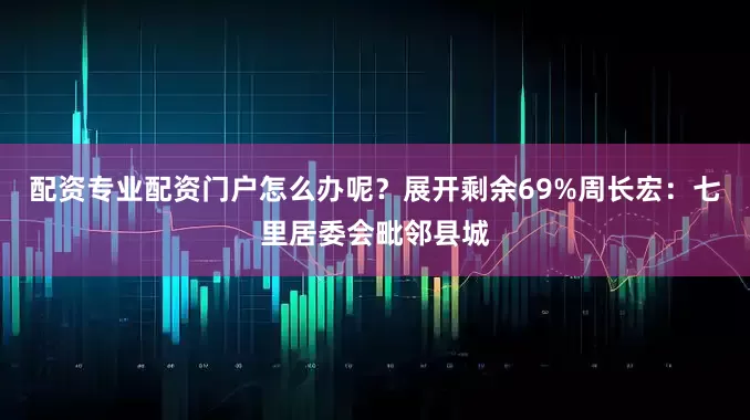 配资专业配资门户怎么办呢？展开剩余69%周长宏：七里居委会毗邻县城