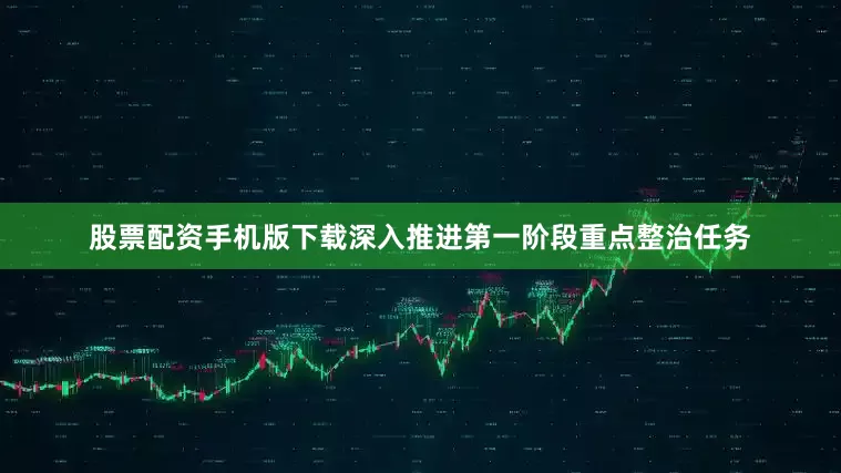 股票配资手机版下载深入推进第一阶段重点整治任务