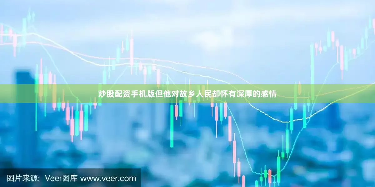 炒股配资手机版但他对故乡人民却怀有深厚的感情