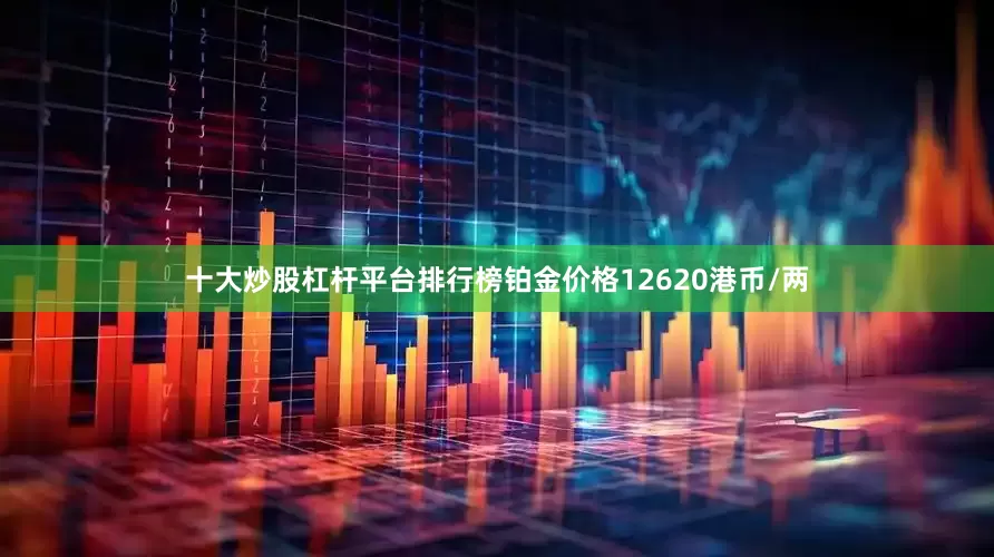 十大炒股杠杆平台排行榜铂金价格12620港币/两