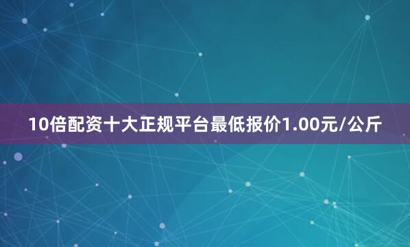 10倍配资十大正规平台最低报价1.00元/公斤