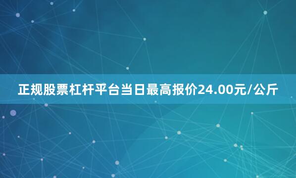 正规股票杠杆平台当日最高报价24.00元/公斤