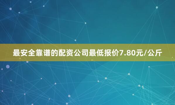 最安全靠谱的配资公司最低报价7.80元/公斤