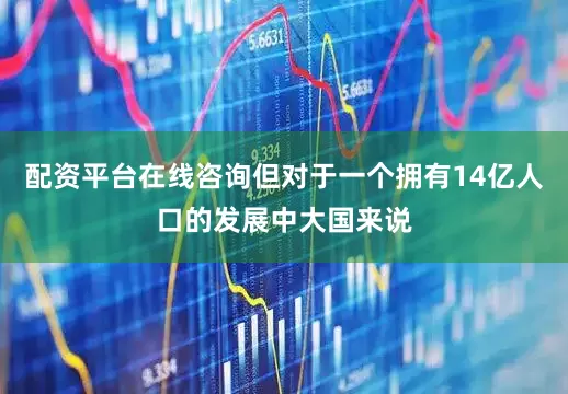 配资平台在线咨询但对于一个拥有14亿人口的发展中大国来说