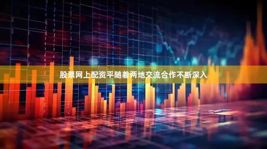 股票网上配资平随着两地交流合作不断深入