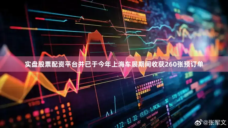 实盘股票配资平台并已于今年上海车展期间收获260张预订单
