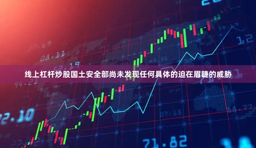 线上杠杆炒股国土安全部尚未发现任何具体的迫在眉睫的威胁