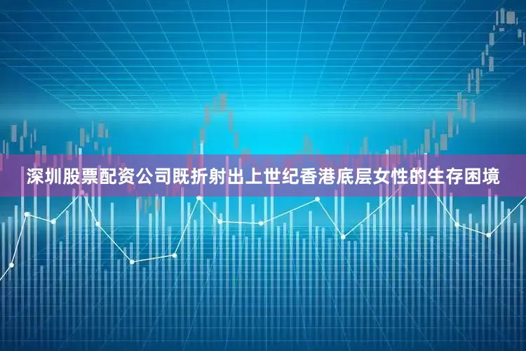 深圳股票配资公司既折射出上世纪香港底层女性的生存困境