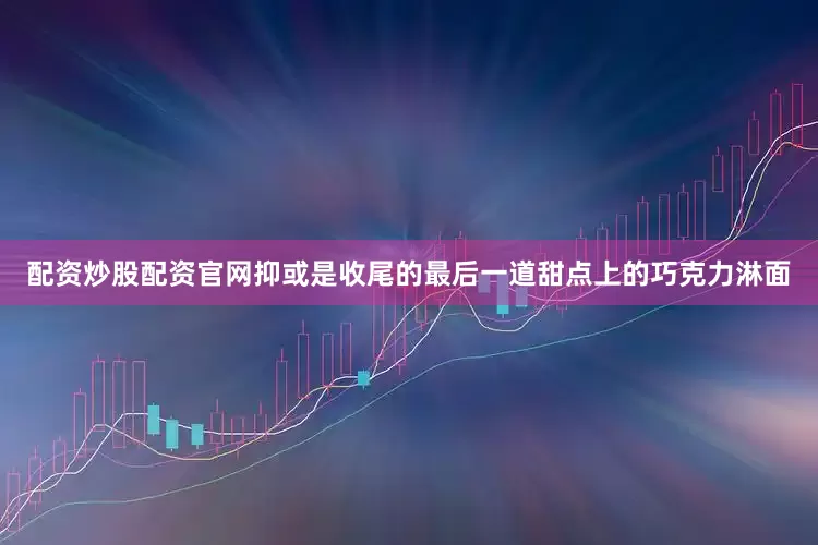 配资炒股配资官网抑或是收尾的最后一道甜点上的巧克力淋面