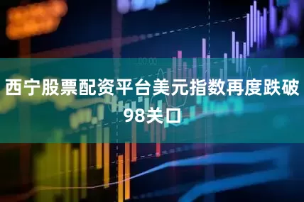 西宁股票配资平台美元指数再度跌破98关口