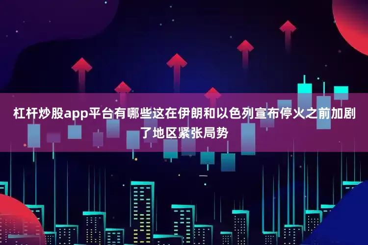 杠杆炒股app平台有哪些这在伊朗和以色列宣布停火之前加剧了地区紧张局势