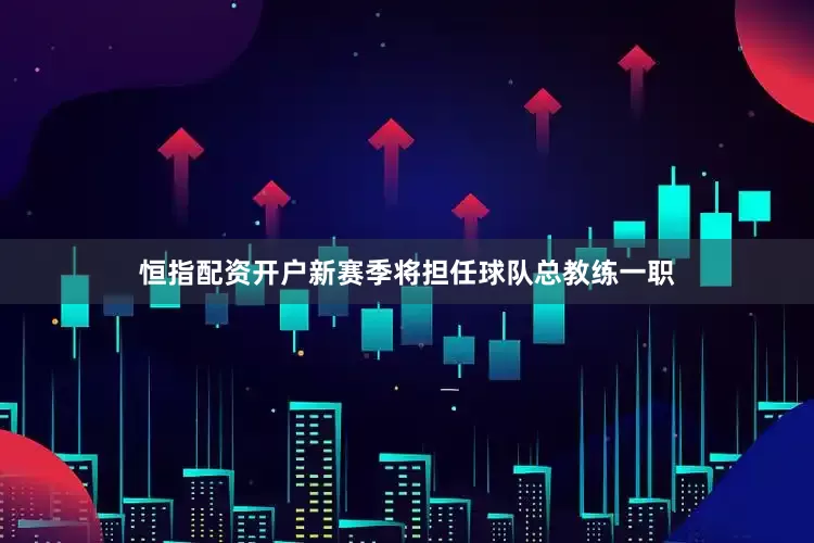 恒指配资开户新赛季将担任球队总教练一职