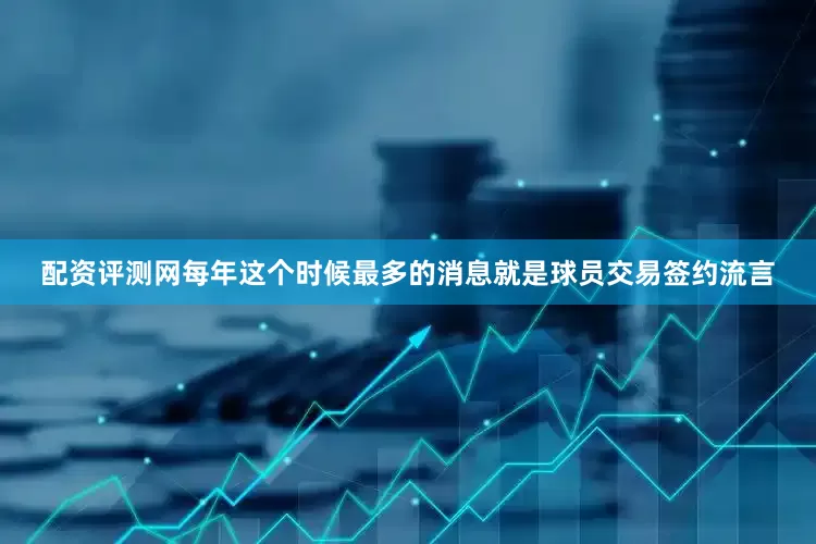 配资评测网每年这个时候最多的消息就是球员交易签约流言