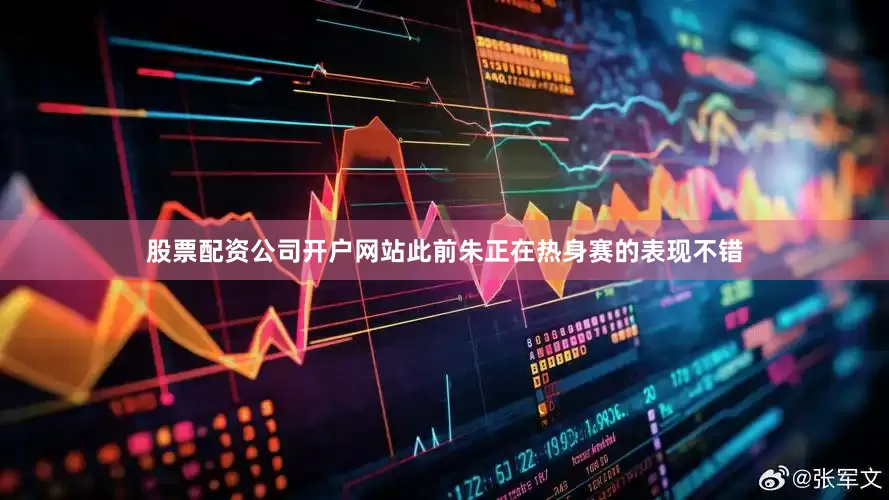 股票配资公司开户网站此前朱正在热身赛的表现不错