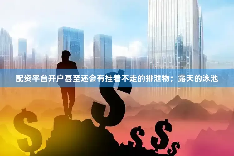 配资平台开户甚至还会有挂着不走的排泄物；露天的泳池