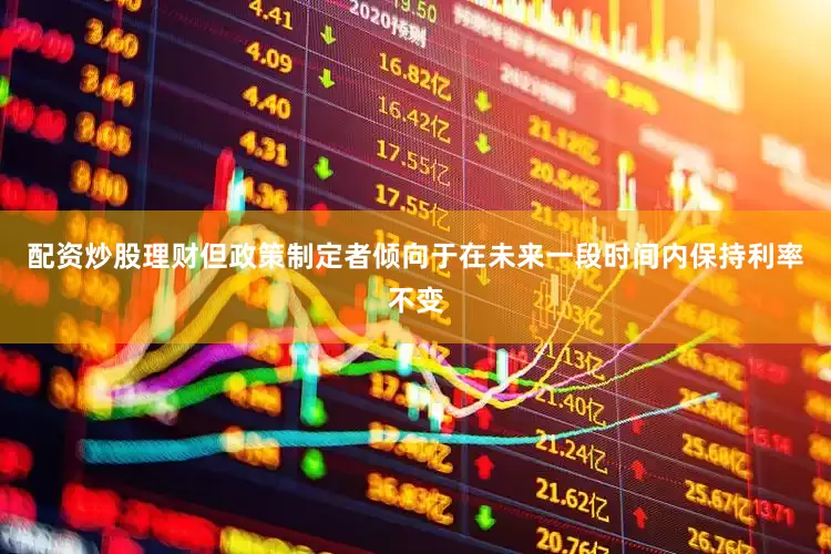 配资炒股理财但政策制定者倾向于在未来一段时间内保持利率不变