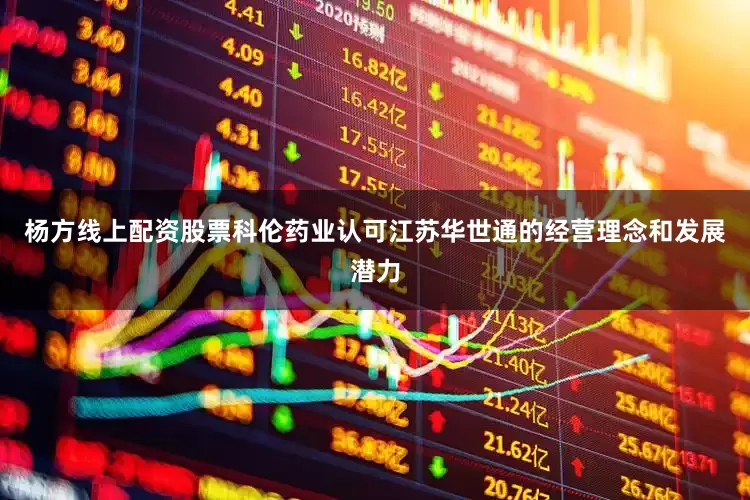 杨方线上配资股票科伦药业认可江苏华世通的经营理念和发展潜力