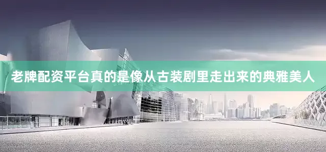 老牌配资平台真的是像从古装剧里走出来的典雅美人