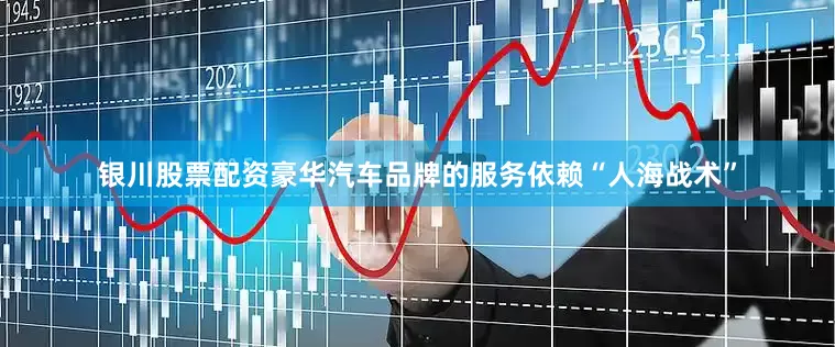银川股票配资豪华汽车品牌的服务依赖“人海战术”