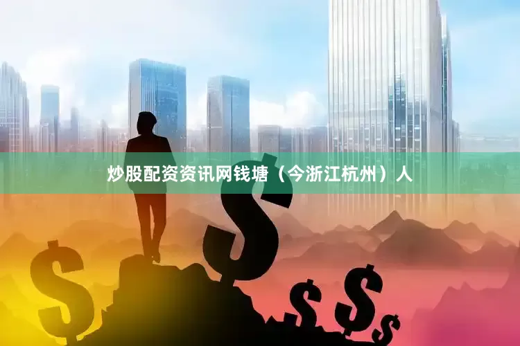 炒股配资资讯网钱塘（今浙江杭州）人