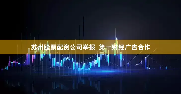 苏州股票配资公司举报  第一财经广告合作