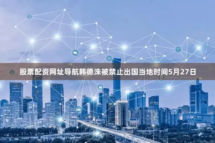 股票配资网址导航韩德洙被禁止出国当地时间5月27日