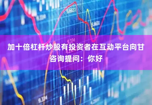 加十倍杠杆炒股有投资者在互动平台向甘咨询提问：你好