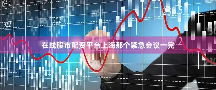在线股市配资平台上海那个紧急会议一完