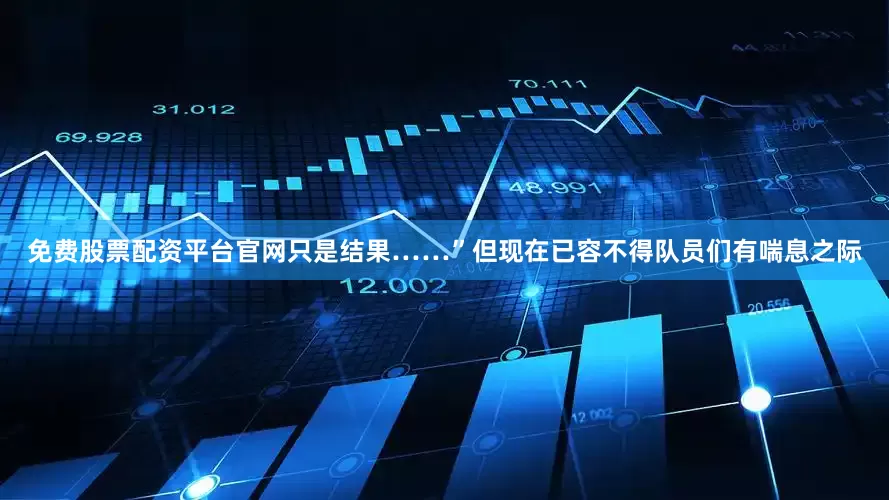 免费股票配资平台官网只是结果……”但现在已容不得队员们有喘息之际
