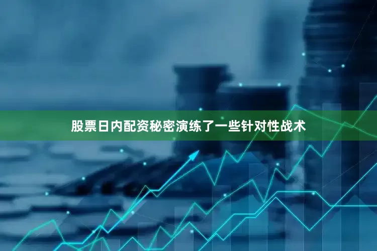 股票日内配资秘密演练了一些针对性战术