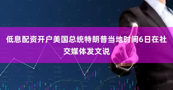 低息配资开户美国总统特朗普当地时间6日在社交媒体发文说