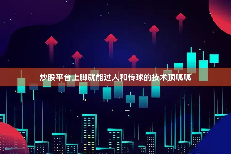 炒股平台上脚就能过人和传球的技术顶呱呱