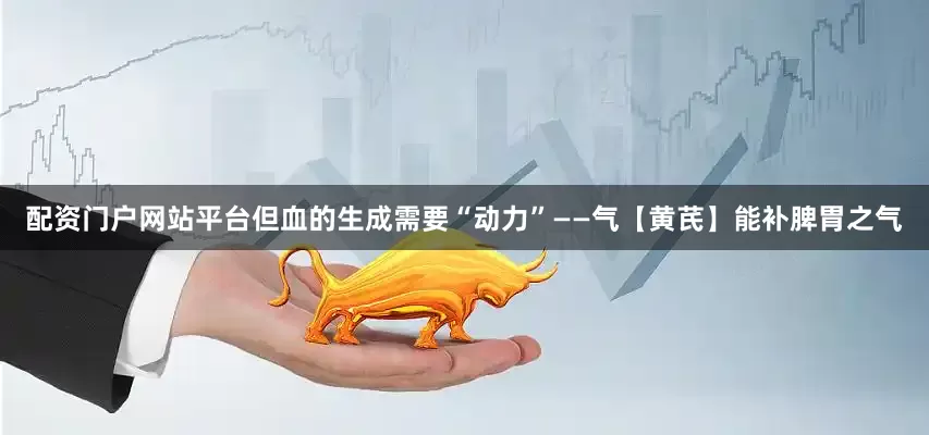 配资门户网站平台但血的生成需要“动力”——气【黄芪】能补脾胃之气