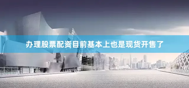 办理股票配资目前基本上也是现货开售了