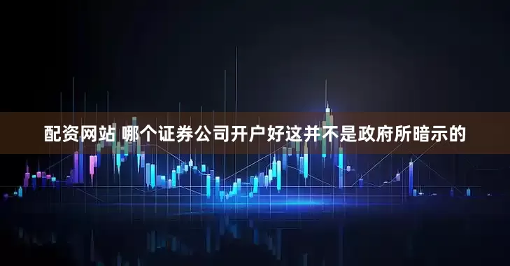 配资网站 哪个证券公司开户好这并不是政府所暗示的