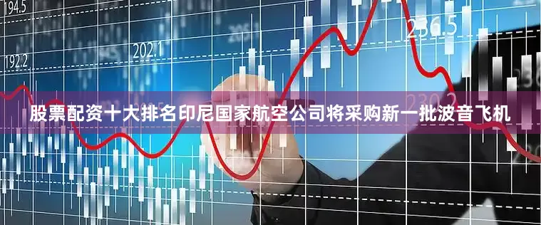 股票配资十大排名印尼国家航空公司将采购新一批波音飞机