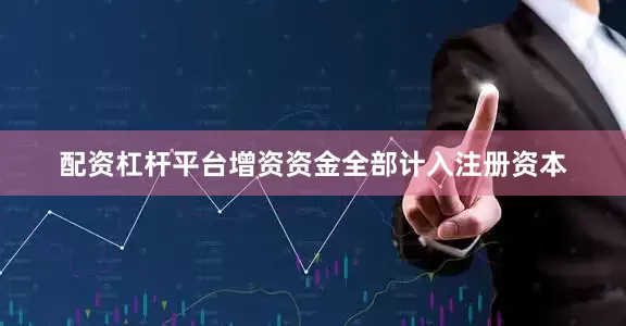 配资杠杆平台增资资金全部计入注册资本