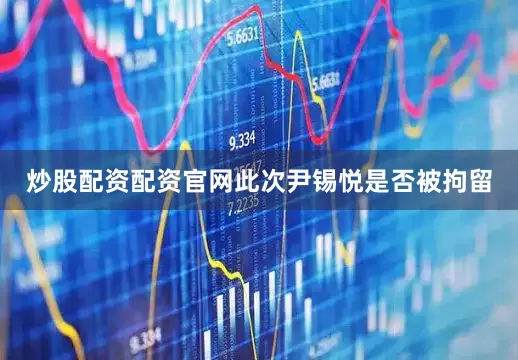 炒股配资配资官网此次尹锡悦是否被拘留