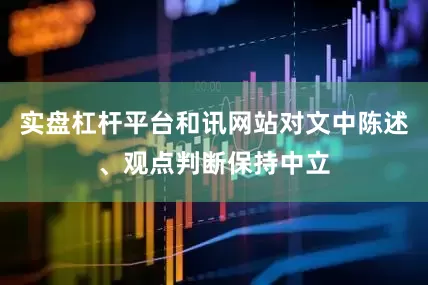 实盘杠杆平台和讯网站对文中陈述、观点判断保持中立