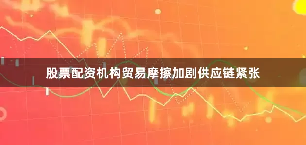 股票配资机构贸易摩擦加剧供应链紧张