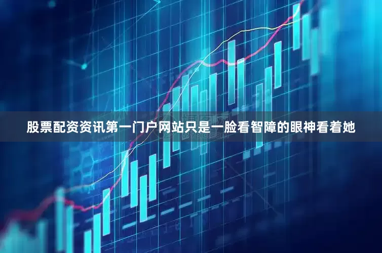 股票配资资讯第一门户网站只是一脸看智障的眼神看着她