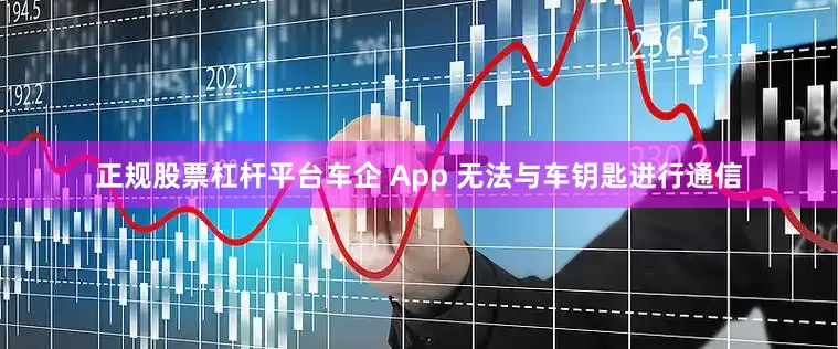 正规股票杠杆平台车企 App 无法与车钥匙进行通信