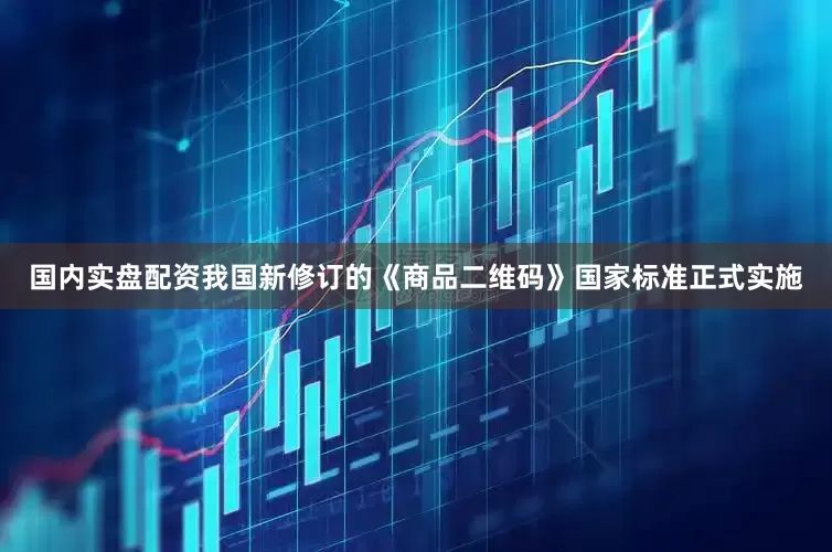 国内实盘配资我国新修订的《商品二维码》国家标准正式实施