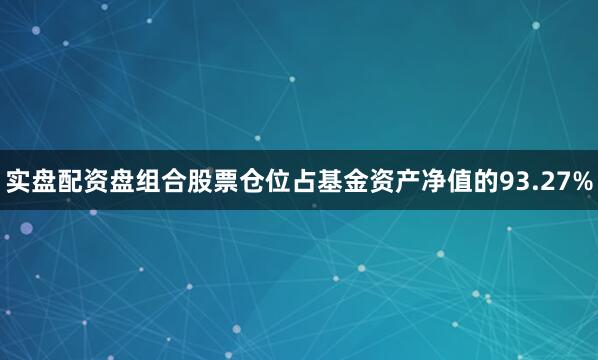 实盘配资盘组合股票仓位占基金资产净值的93.27%