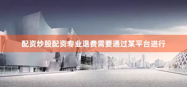 配资炒股配资专业退费需要通过某平台进行