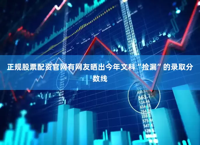 正规股票配资官网有网友晒出今年文科“捡漏”的录取分数线