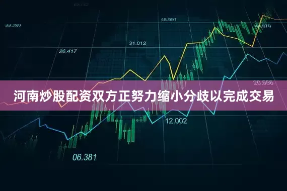 河南炒股配资双方正努力缩小分歧以完成交易