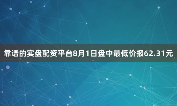 靠谱的实盘配资平台8月1日盘中最低价报62.31元