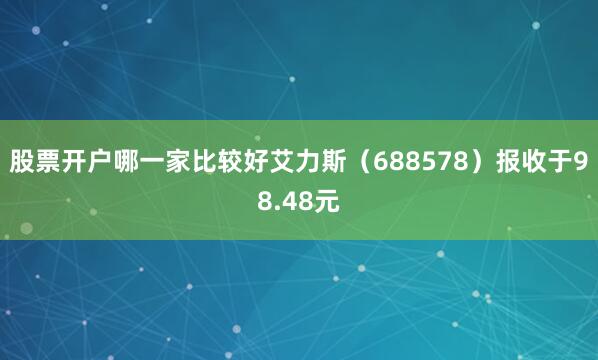 股票开户哪一家比较好艾力斯（688578）报收于98.48元