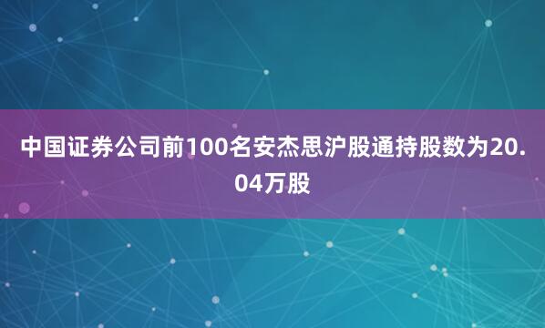 中国证券公司前100名安杰思沪股通持股数为20.04万股